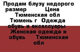 Продам блузу недорого  размер 46-48 › Цена ­ 300 - Тюменская обл., Тюмень г. Одежда, обувь и аксессуары » Женская одежда и обувь   . Тюменская обл.